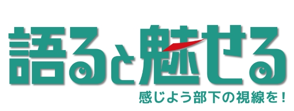 語ると魅せる　感じよう部下の視線を！